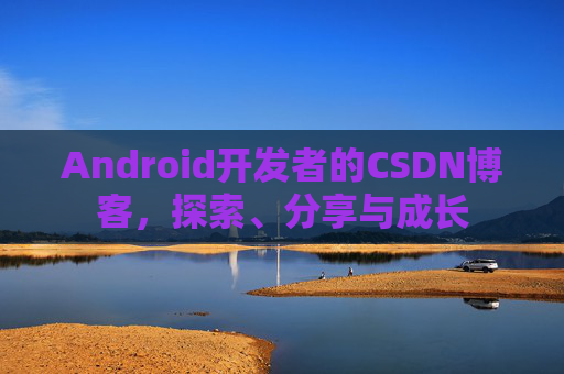 Android开发者的CSDN博客，探索、分享与成长